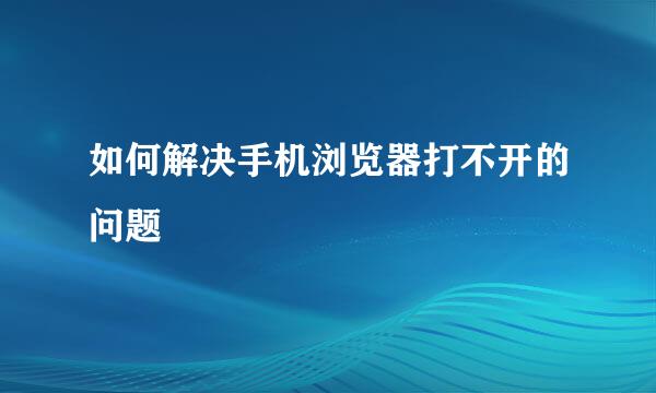 如何解决手机浏览器打不开的问题