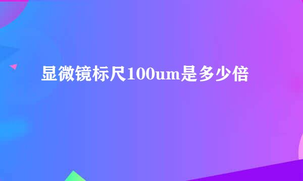 显微镜标尺100um是多少倍
