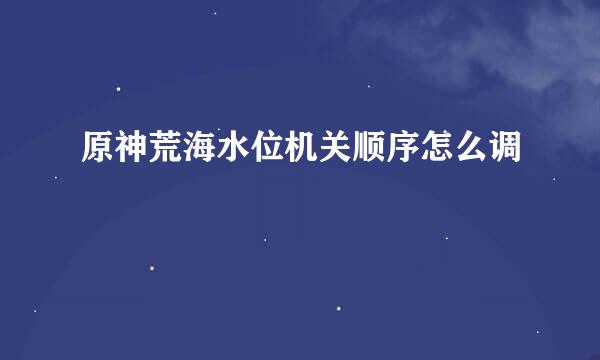 原神荒海水位机关顺序怎么调