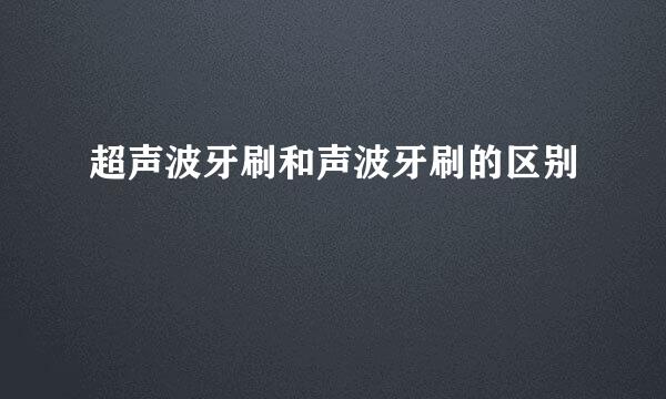超声波牙刷和声波牙刷的区别