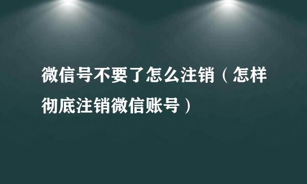 微信号不要了怎么注销（怎样彻底注销微信账号）