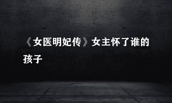 《女医明妃传》女主怀了谁的孩子