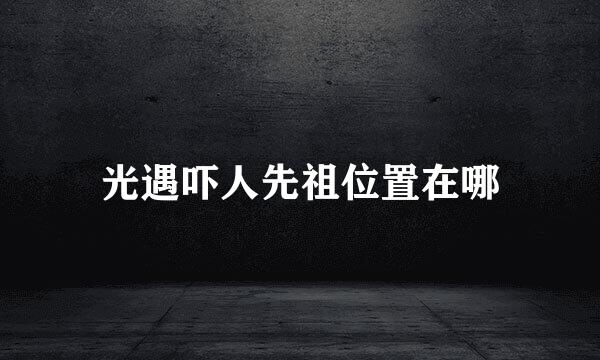 光遇吓人先祖位置在哪