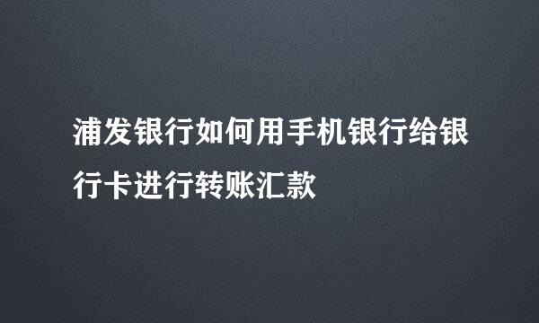 浦发银行如何用手机银行给银行卡进行转账汇款