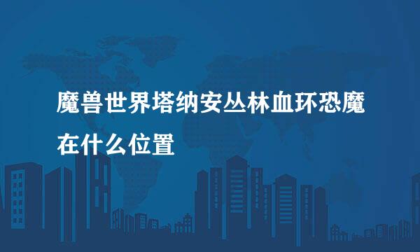 魔兽世界塔纳安丛林血环恐魔在什么位置