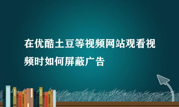 在优酷土豆等视频网站观看视频时如何屏蔽广告