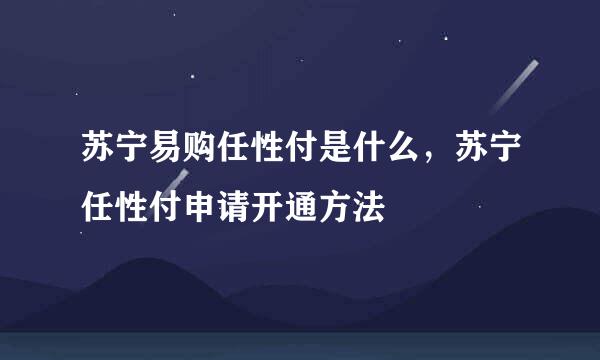 苏宁易购任性付是什么，苏宁任性付申请开通方法