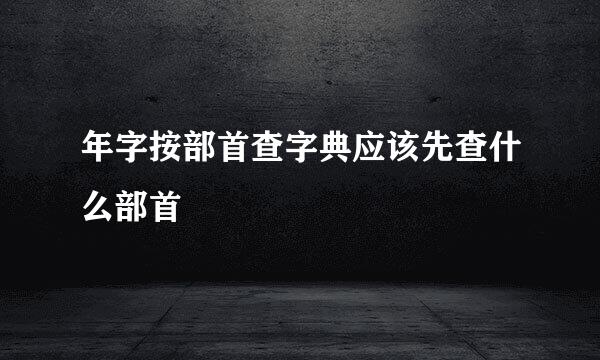 年字按部首查字典应该先查什么部首