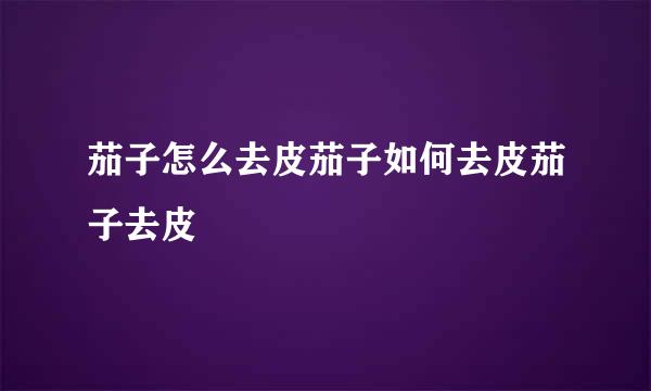 茄子怎么去皮茄子如何去皮茄子去皮