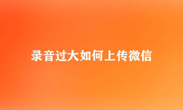 录音过大如何上传微信