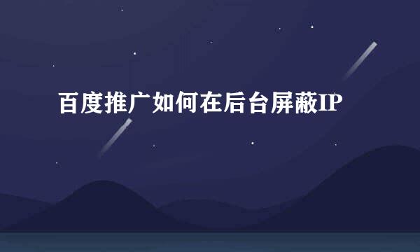 百度推广如何在后台屏蔽IP