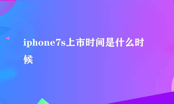 iphone7s上市时间是什么时候