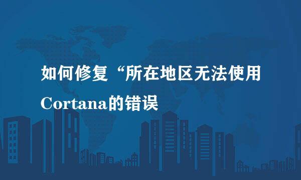 如何修复“所在地区无法使用Cortana的错误