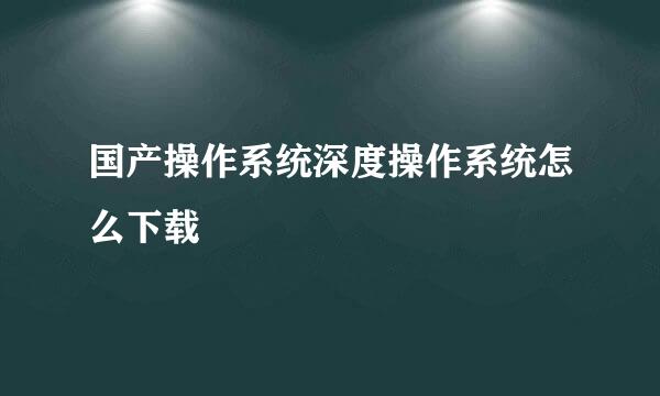 国产操作系统深度操作系统怎么下载