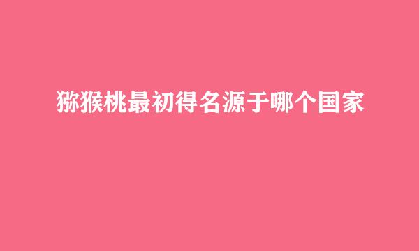 猕猴桃最初得名源于哪个国家