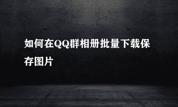 如何在QQ群相册批量下载保存图片
