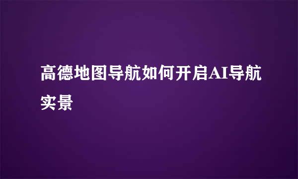 高德地图导航如何开启AI导航实景