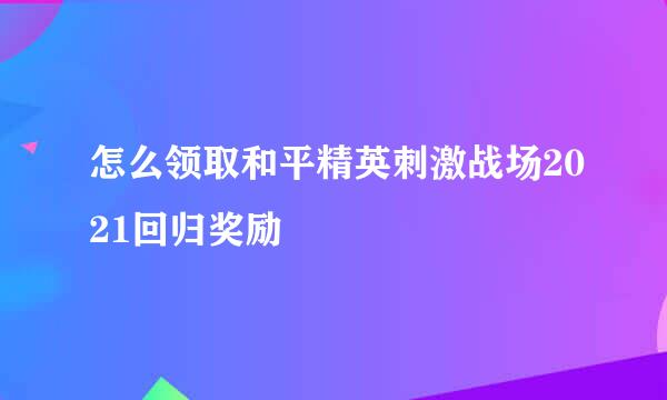 怎么领取和平精英刺激战场2021回归奖励