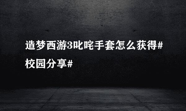 造梦西游3叱咤手套怎么获得#校园分享#