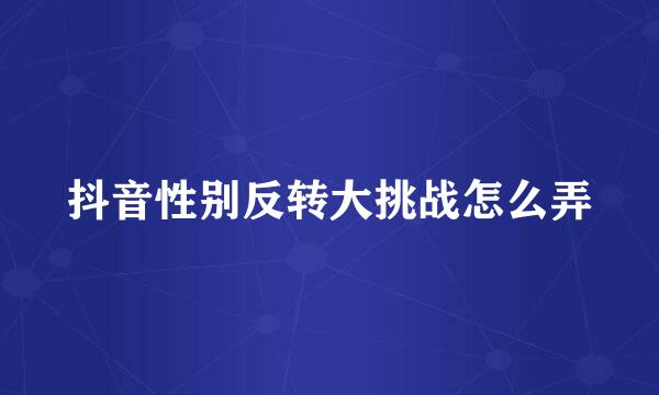 抖音性别反转大挑战怎么弄