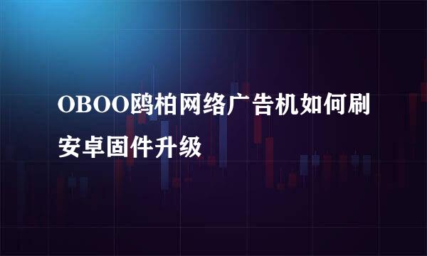 OBOO鸥柏网络广告机如何刷安卓固件升级