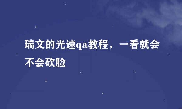 瑞文的光速qa教程,一看就会不会砍脸