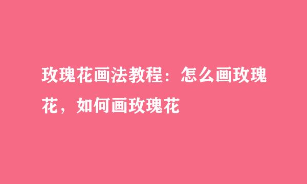 玫瑰花画法教程：怎么画玫瑰花，如何画玫瑰花