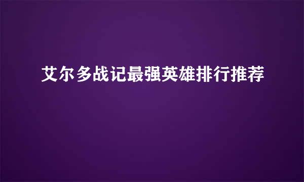 艾尔多战记最强英雄排行推荐