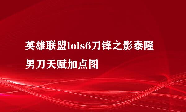 英雄联盟lols6刀锋之影泰隆男刀天赋加点图