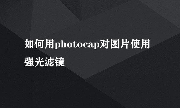 如何用photocap对图片使用强光滤镜
