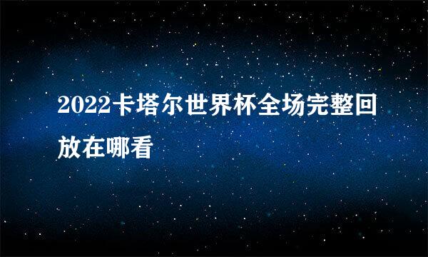 2022卡塔尔世界杯全场完整回放在哪看