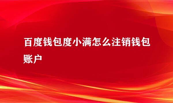 百度钱包度小满怎么注销钱包账户