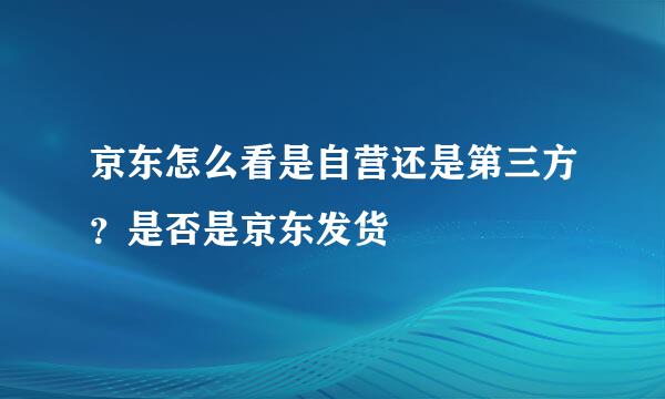 京东怎么看是自营还是第三方?是否是京东发货