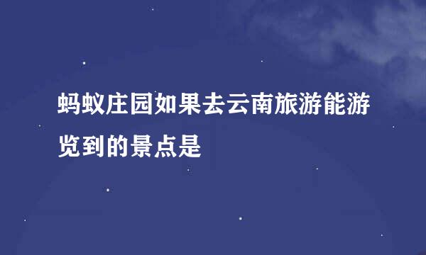 蚂蚁庄园如果去云南旅游能游览到的景点是