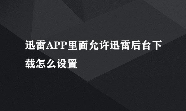 迅雷APP里面允许迅雷后台下载怎么设置