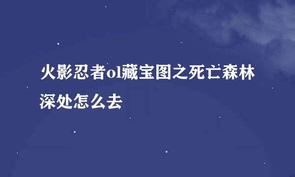 火影忍者ol藏宝图之死亡森林深处怎么去