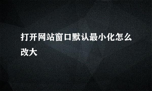 打开网站窗口默认最小化怎么改大