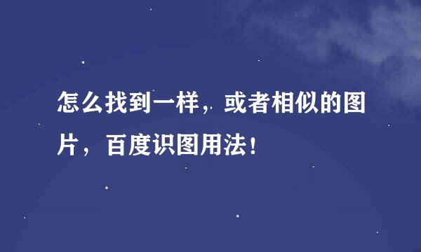 怎么找到一样，或者相似的图片，百度识图用法！