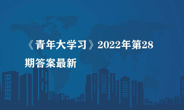 《青年大学习》2022年第28期答案最新