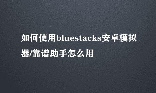 如何使用bluestacks安卓模拟器/靠谱助手怎么用
