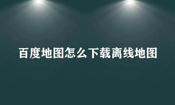 百度地图怎么下载离线地图