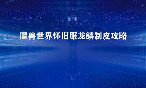 魔兽世界怀旧服龙鳞制皮攻略