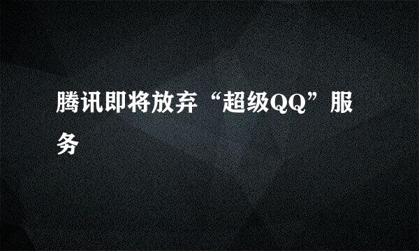 腾讯即将放弃“超级QQ”服务