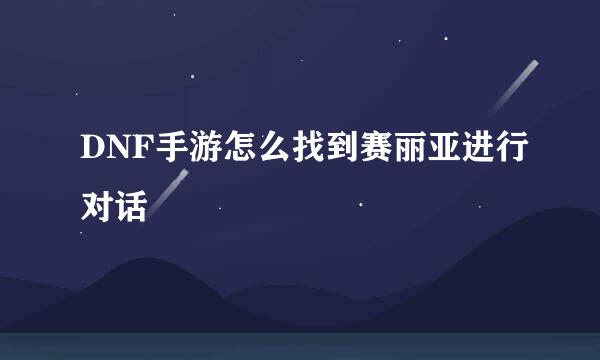 DNF手游怎么找到赛丽亚进行对话