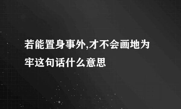 若能置身事外,才不会画地为牢这句话什么意思
