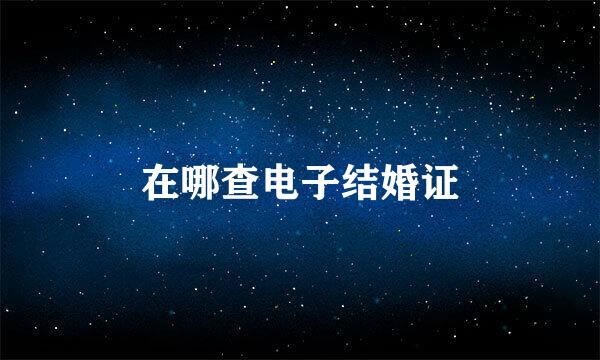 在哪查电子结婚证