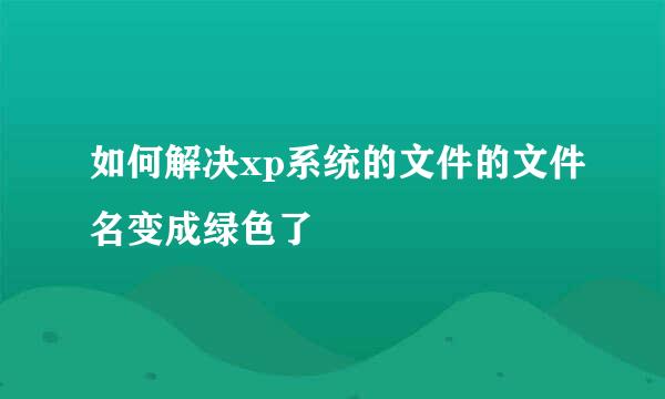 如何解决xp系统的文件的文件名变成绿色了