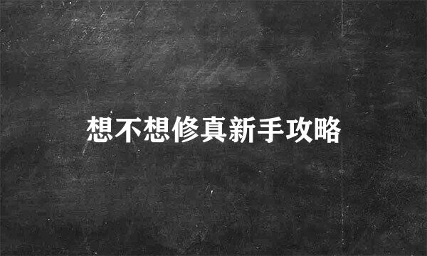 想不想修真新手攻略