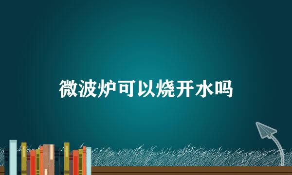 微波炉可以烧开水吗