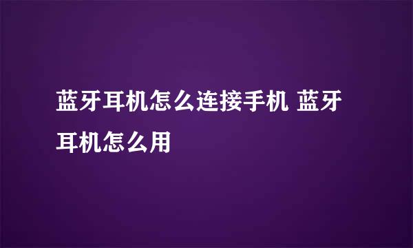 蓝牙耳机怎么连接手机 蓝牙耳机怎么用